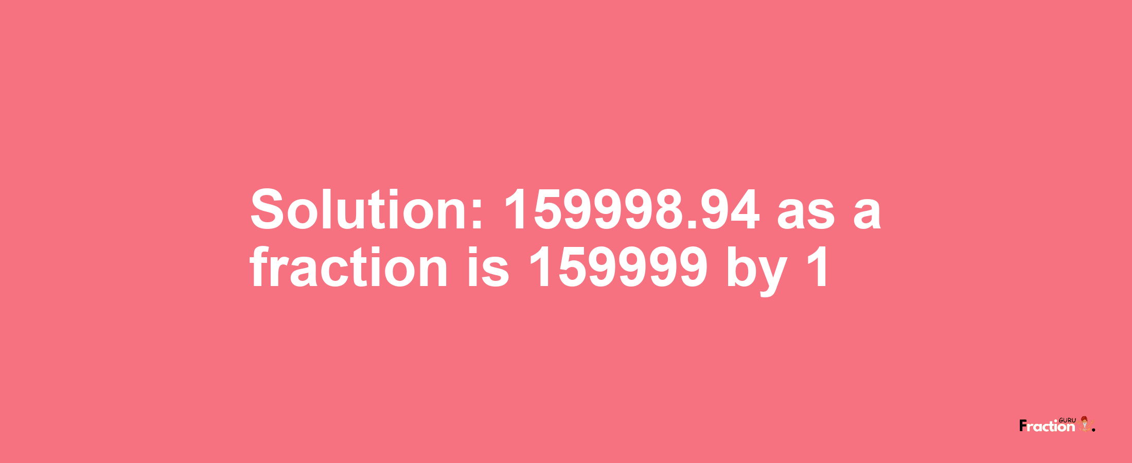 Solution:159998.94 as a fraction is 159999/1